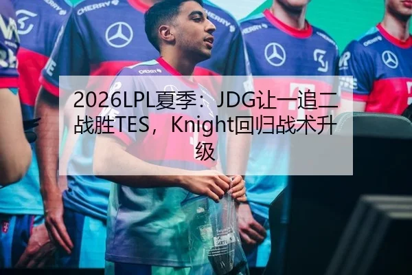 2026LPL夏季：JDG让一追二战胜TES，Knight回归战术升级
