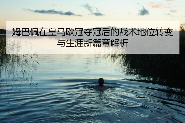 姆巴佩在皇马欧冠夺冠后的战术地位转变与生涯新篇章解析