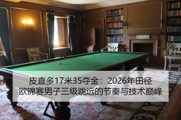 皮查多17米35夺金：2026年田径欧锦赛男子三级跳远的节奏与技术巅峰