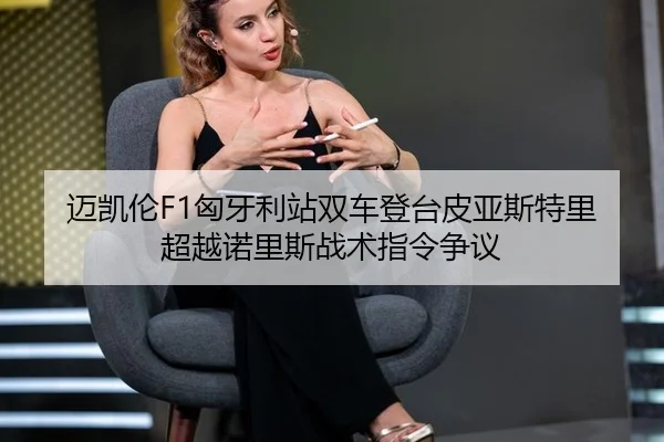 迈凯伦F1匈牙利站双车登台皮亚斯特里超越诺里斯战术指令争议